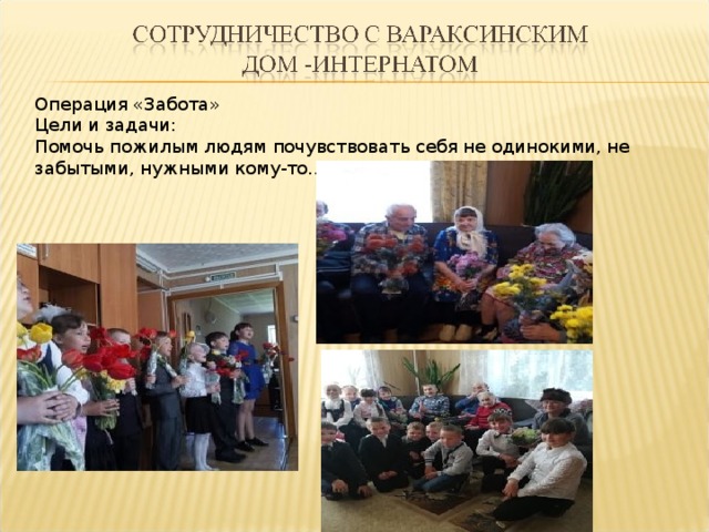 Операция «Забота» Цели и задачи: Помочь пожилым людям почувствовать себя не одинокими, не забытыми, нужными кому-то… 