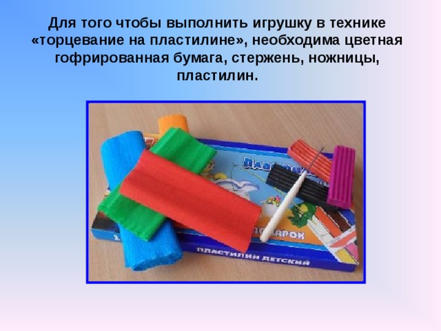  Для того чтобы выполнить игрушку в технике «торцевание на пластилине», необходима цветная гофрированная бумага, стержень, ножницы, пластилин.   