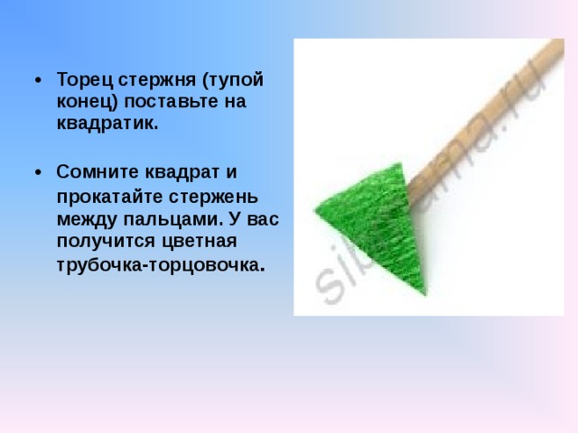  Торец стержня (тупой конец) поставьте на квадратик.   Сомните квадрат и прокатайте стержень  между пальцами.  У вас получится цветная трубочка-торцовочка .     
