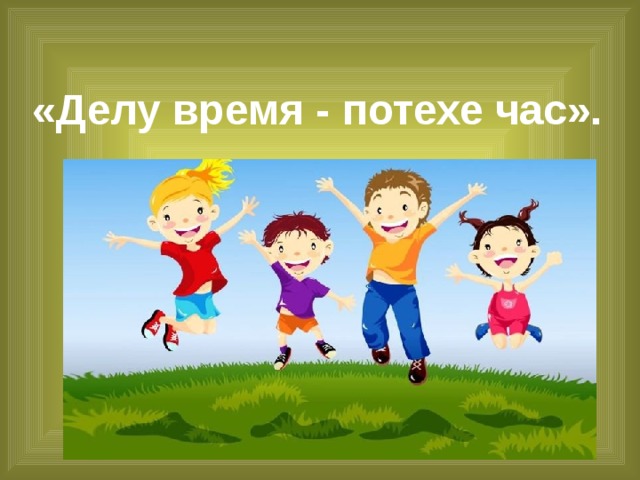 «Делу время - потехе час».  