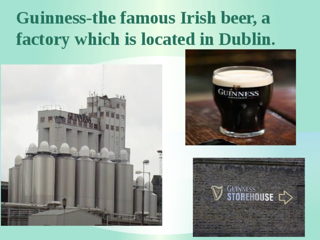 Guinness-the famous Irish beer, a factory which is located in Dublin. 