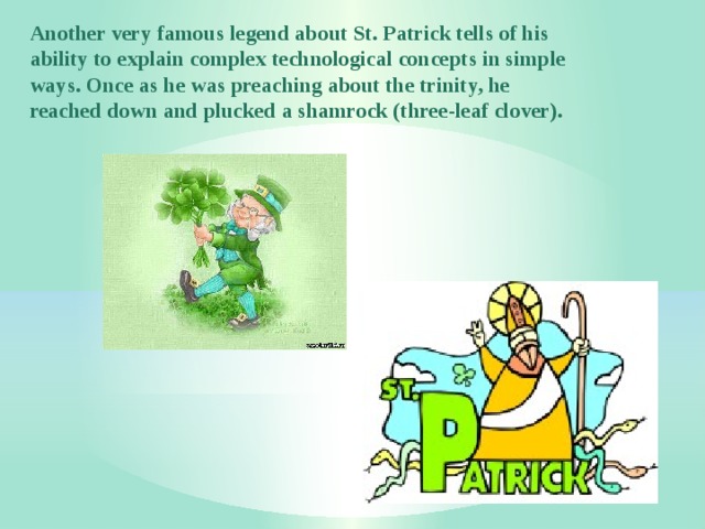 Another very famous legend about St. Patrick tells of his ability to explain complex technological concepts in simple ways. Once as he was preaching about the trinity, he reached down and plucked a shamrock (three-leaf clover). 