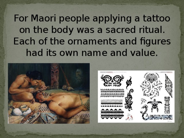 For Maori people applying a tattoo on the body was a sacred ritual. Each of the ornaments and figures had its own name and value. 