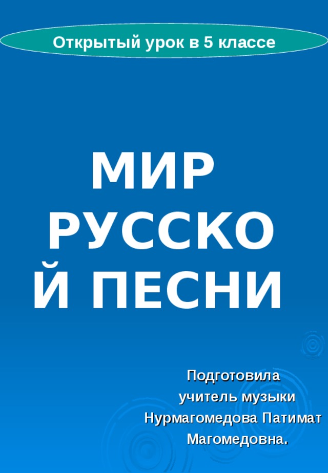 Открытый урок в 5 классе МИР  РУССКОЙ ПЕСНИ   Подготовила  учитель музыки  Нурмагомедова Патимат  Магомедовна. 