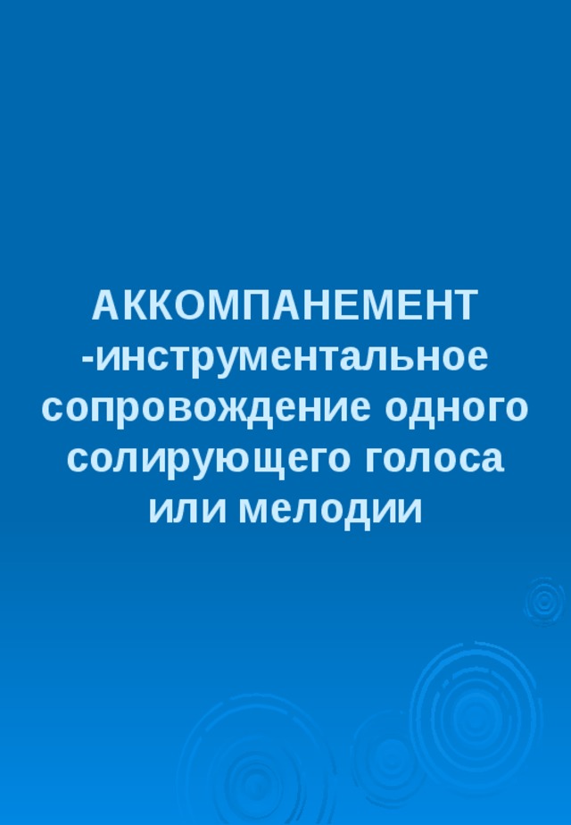 АККОМПАНЕМЕНТ -инструментальное сопровождение одного солирующего голоса или мелодии 