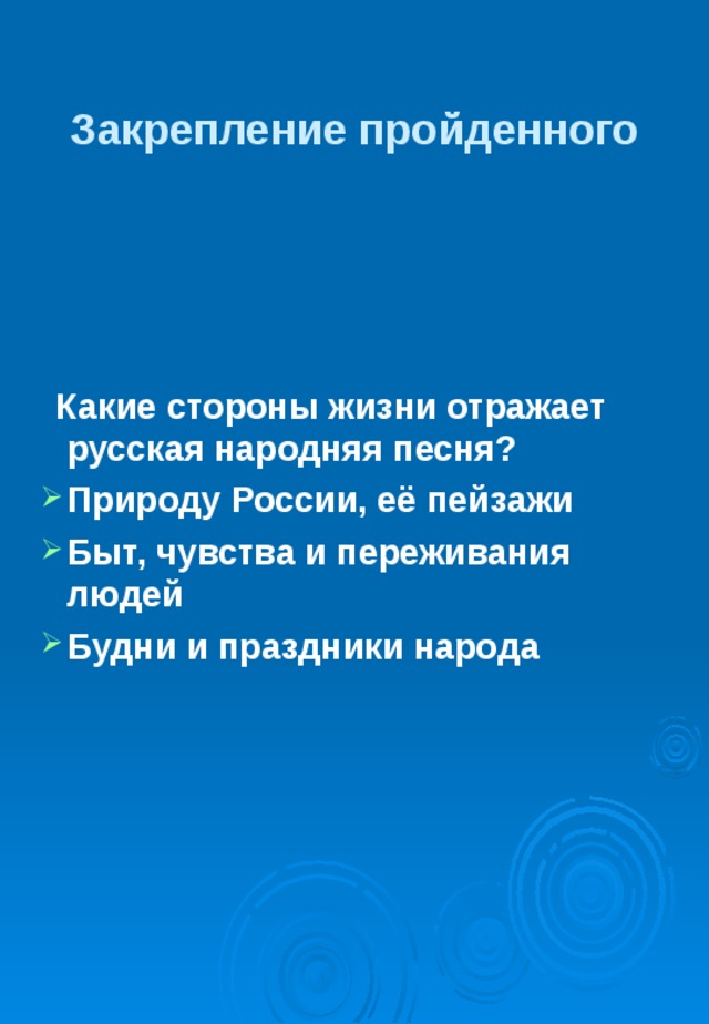 Закрепление пройденного  Какие стороны жизни отражает русская народняя песня? Природу России, её пейзажи Быт, чувства и переживания людей Будни и праздники народа  