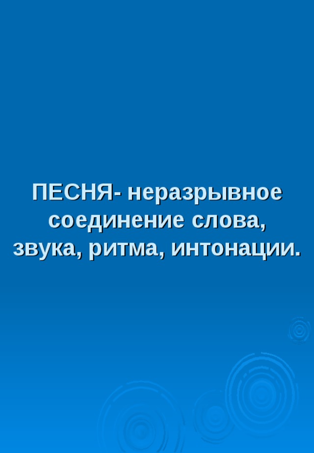 ПЕСНЯ- неразрывное соединение слова, звука, ритма, интонации. 
