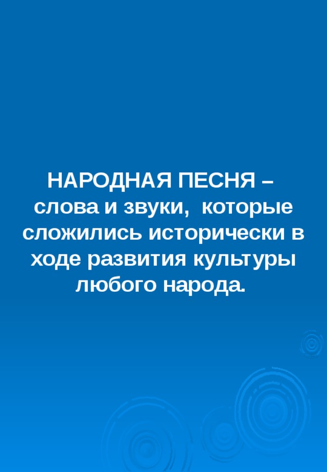 НАРОДНАЯ ПЕСНЯ –  слова и звуки, которые сложились исторически в ходе развития культуры любого народа.  