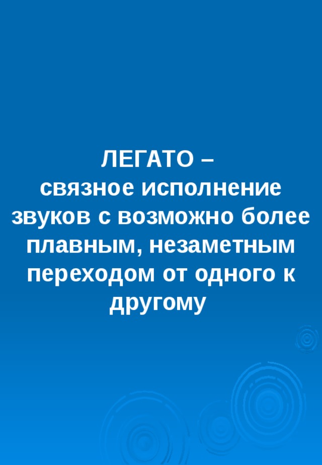 ЛЕГАТО –  связное исполнение звуков с возможно более плавным, незаметным переходом от одного к другому  