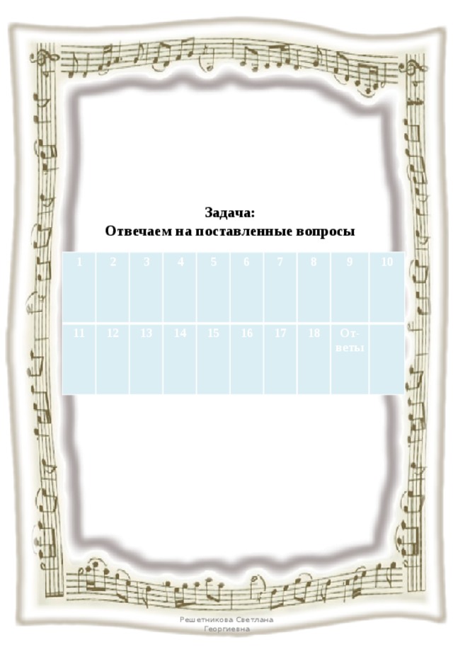 Задача:  Отвечаем на поставленные вопросы 1 11 2 3 12 4 13 5 14 15 6 7 16 8 17 9 18 От- 10 веты Решетникова Светлана Георгиевна 