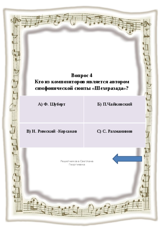 Вопрос 4  Кто из композиторов является автором симфонической сюиты «Шехеразада»?   А) Ф. Шуберт  В) Н. Римский -Корсаков  Б) П.Чайковский С) С. Рахманинов Решетникова Светлана Георгиевна 