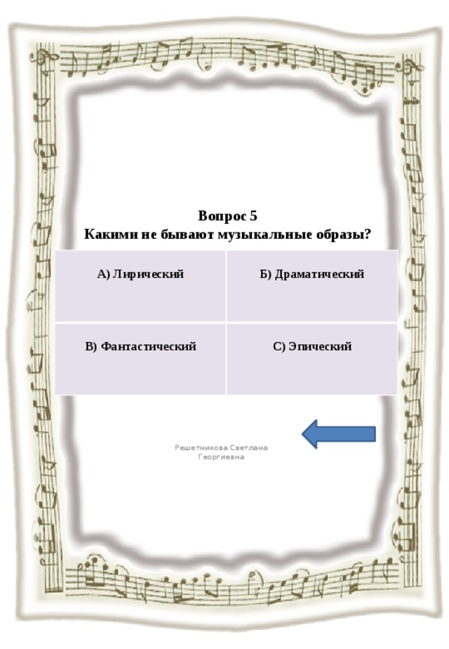 Вопрос 5  Какими не бывают музыкальные образы?   А) Лирический  В) Фантастический  Б) Драматический С) Эпический Решетникова Светлана Георгиевна 