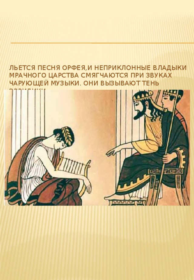 Льется песня Орфея,и неприклонные владыки мрачного царства смягчаются при звуках чарующей музыки. Они вызывают тень Эвридики. 