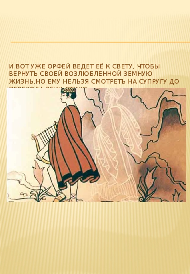 И вот уже Орфей ведет её к свету, чтобы вернуть своей возлюбленной земную жизнь.Но ему нельзя смотреть на супругу до перехода реки Стикс. 