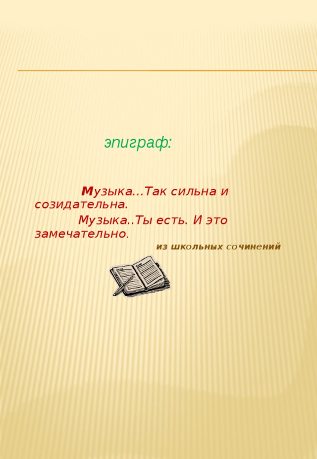  эпиграф:   М узыка…Так сильна и созидательна.  Музыка..Ты есть. И это замечательно .  из школьных сочинений   