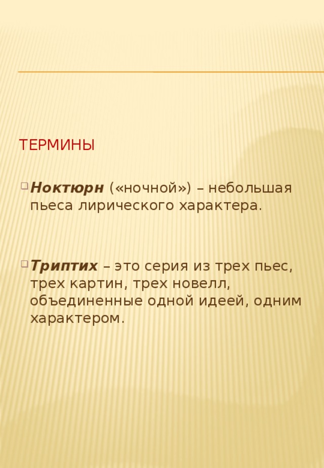 Термины    Ноктюрн («ночной») – небольшая пьеса лирического характера.   Триптих – это серия из трех пьес, трех картин, трех новелл, объединенные одной идеей, одним характером. 