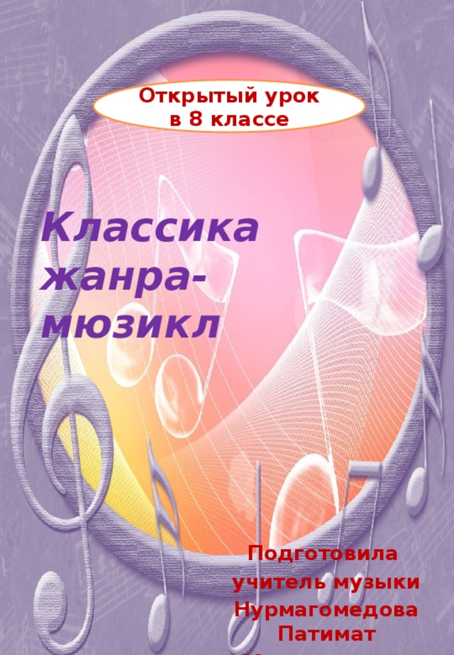 Открытый урок в 8 классе Классика жанра-  мюзикл   Подготовила учитель музыки Нурмагомедова Патимат Магомедовна. 