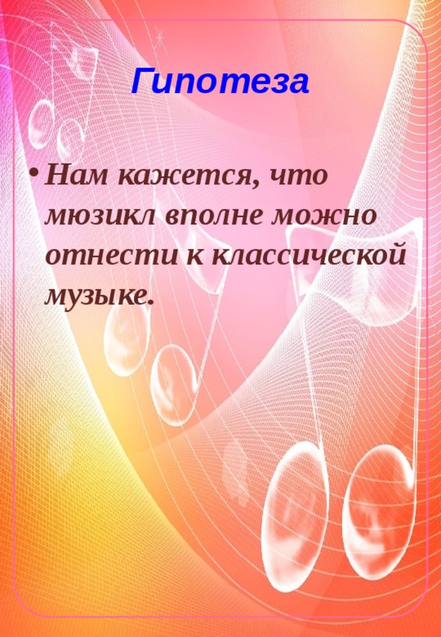  Гипотеза   Нам кажется, что мюзикл вполне можно отнести к классической музыке. 