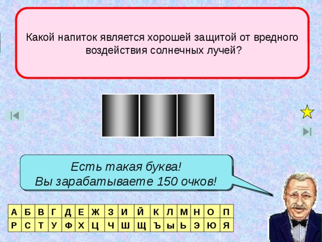 Какой напиток является хорошей защитой от вредного  воздействия солнечных лучей? Финал Ч А Й Есть такая буква! Вы зарабатываете 150 очков! Есть такая буква! Есть такая буква! Вы зарабатываете 100 очков! Вы зарабатываете 50 очков! Нет такой буквы! П О Н М Л К Й Б И З Ж Е Д Г В А ы Я Ц Р С Т У Ф Х Ч Ю Ш Щ Ъ Ь Э Я  