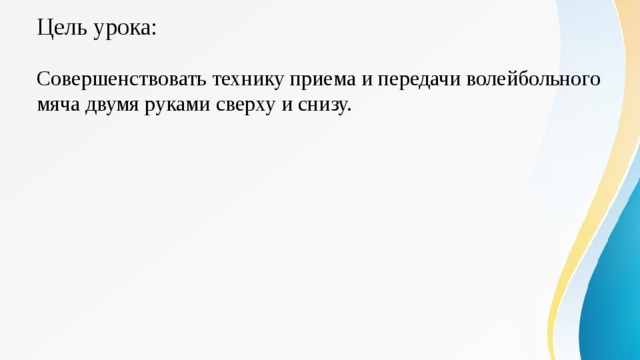 Цель урока: Совершенствовать технику приема и передачи волейбольного мяча двумя руками сверху и снизу. 