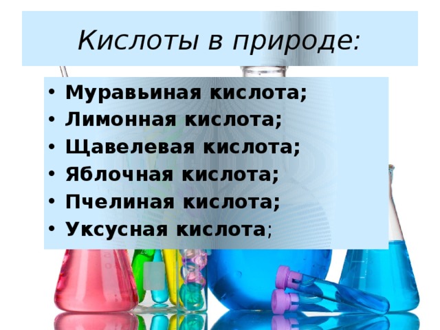 Кислоты в природе: Муравьиная кислота; Лимонная кислота; Щавелевая кислота; Яблочная кислота; Пчелиная кислота; Уксусная кислота ; 