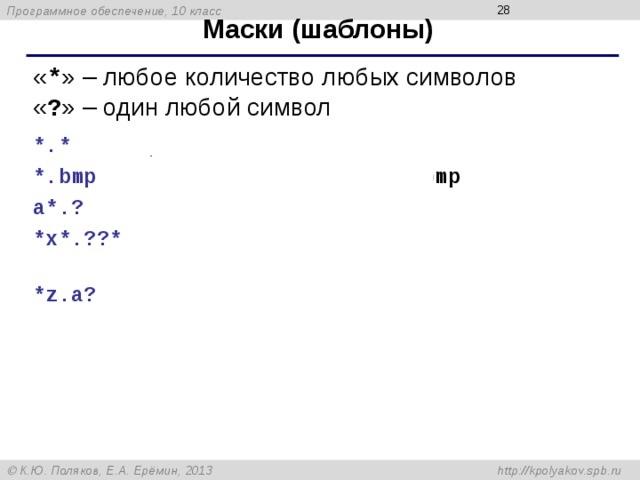  Маски (шаблоны) « * » – любое количество любых символов « ? » – один любой символ *.*  все файлы *.bmp  все файлы с расширением .bmp a*.?  имя начинается с «a», расширение из 1 символа *x*.??* в имени есть «x», расширение содержит    не менее 2-х символов *z.a?  имя заканчивается на «z», расширение  начинается с «a» и состоит из 2-х символов 
