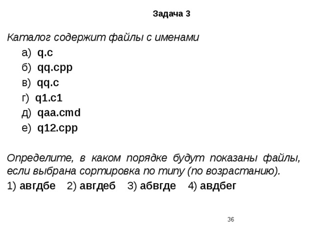 Задача 3 Каталог содержит файлы с именами  а) q.c  б) qq.cpp  в) qq.c  г) q1.c1  д) qaa.cmd  е) q12.cpp  Определите, в каком порядке будут показаны файлы, если выбрана сортировка по типу (по возрастанию). 1) авгдбе   2) авгдеб   3) абвгде   4) авдбег   