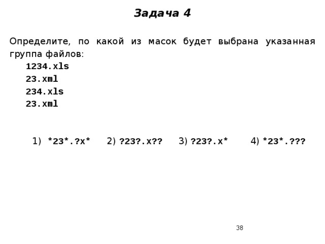 Задача 4  Определите, по какой из масок будет выбрана указанная группа файлов:  1234.xls  23.xml  234.xls  23.xml 1) *23*.?x* 2) ?23?.x?? 3) ?23?.x* 4) *23*.???  