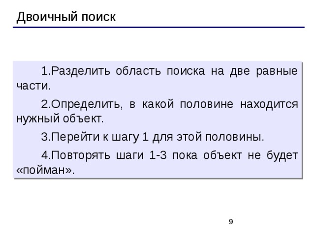 Двоичный поиск Разделить область поиска на две равные части. Определить, в какой половине находится нужный объект. Перейти к шагу 1 для этой половины. Повторять шаги 1-3 пока объект не будет «пойман».   