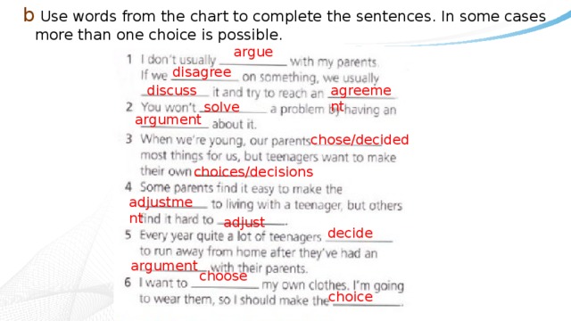 b Use words from the chart to complete the sentences. In some cases more than one choice is possible. argue disagree discuss agreement solve argument chose/decided choices/decisions adjustment adjust decide argument choose choice 