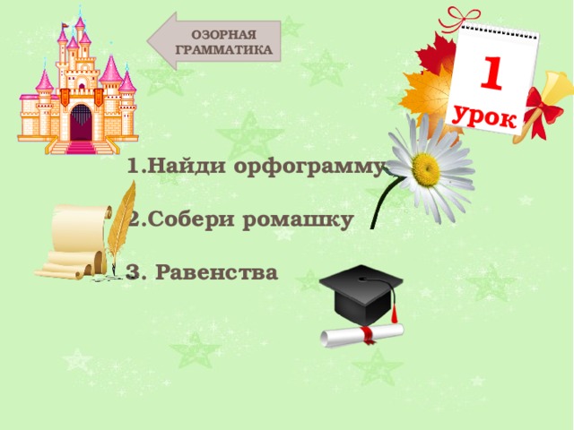 1 урок ОЗОРНАЯ ГРАММАТИКА Найди орфограмму Собери ромашку  Равенства 