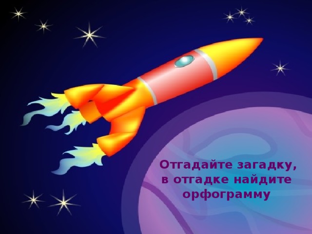  Отгадайте загадку, в отгадке найдите орфограмму 