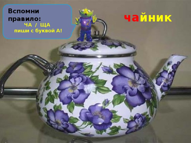 Вспомни правило: Из горячего колодца через нос водица льётся. ча йник ЧА / ЩА пиши с буквой А! 
