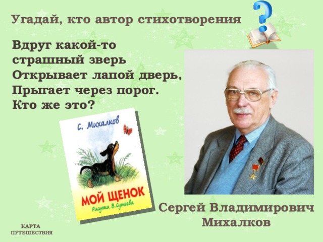 Угадай, кто автор стихотворения Вдруг какой-то страшный зверь Открывает лапой дверь, Прыгает через порог. Кто же это? Сергей Владимирович Михалков КАРТА ПУТЕШЕСТВИЯ 