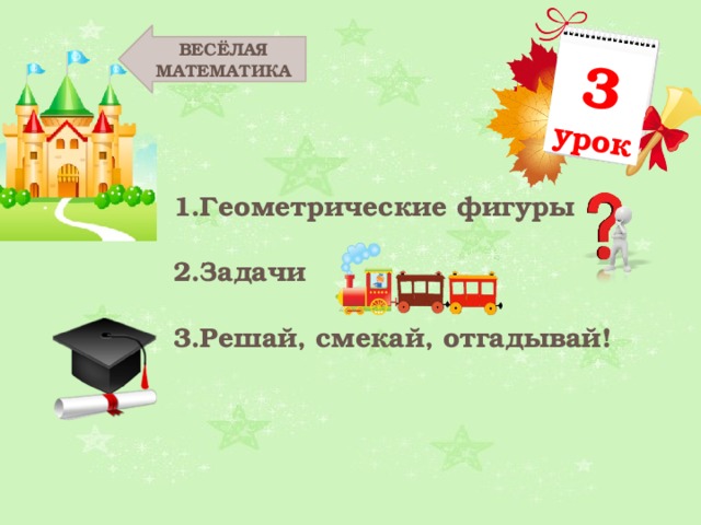 3 урок ВЕСЁЛАЯ МАТЕМАТИКА Геометрические фигуры Задачи Решай, смекай, отгадывай! 