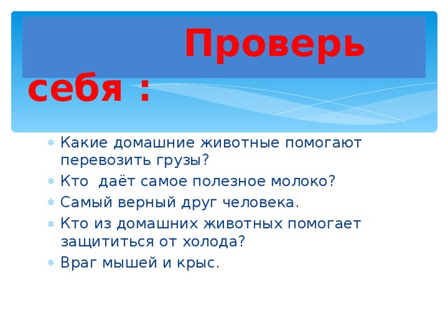  Проверь себя : Какие домашние животные помогают перевозить грузы? Кто даёт самое полезное молоко? Самый верный друг человека. Кто из домашних животных помогает защититься от холода? Враг мышей и крыс. 