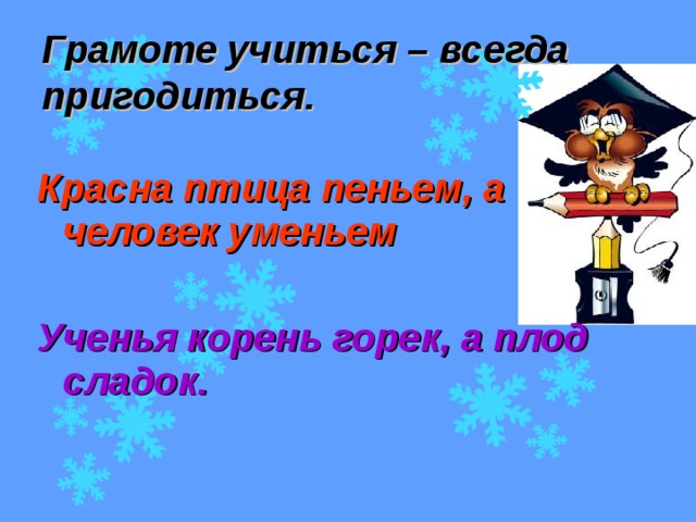 Грамоте учиться – всегда пригодиться. Красна птица пеньем, а человек уменьем Ученья корень горек, а плод сладок.  