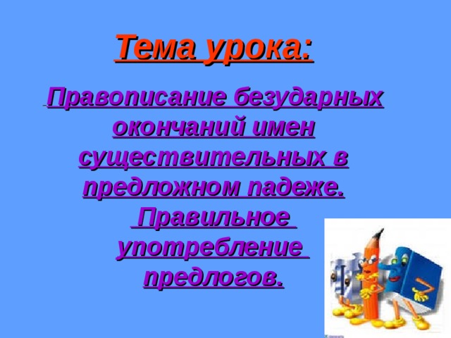 Тема урока:    Правописание безударных окончаний имен существительных в предложном падеже.  Правильное  употребление  предлогов. 