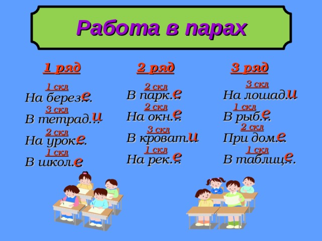 Работа в парах  1 ряд 2 ряд 3 ряд  и  е  е  3 скл  2 скл  1 скл  е  е На лошад…  В рыб…  При дом…  В таблиц… В парк…  На окн…  В кроват…  На рек…  и На берез…  В тетрад…  На урок…  В школ…  1 скл  2 скл  3 скл  е  и  е  2 скл  3 скл  2 скл  е  е  е  1 скл  1 скл  1 скл 
