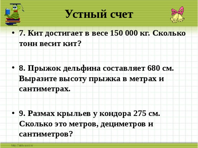 Устный счет 7. Кит достигает в весе 150 000 кг. Сколько тонн весит кит?  8. Прыжок дельфина составляет 680 см. Выразите высоту прыжка в метрах и сантиметрах.  9. Размах крыльев у кондора 275 см. Сколько это метров, дециметров и сантиметров? 