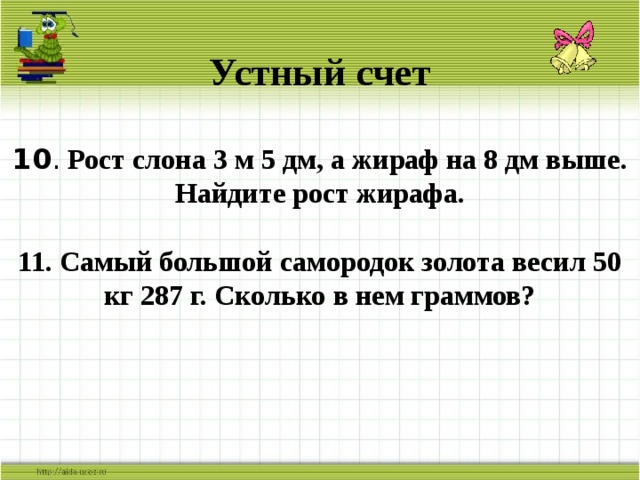 Устный счет   10 . Рост слона 3 м 5 дм, а жираф на 8 дм выше. Найдите рост жирафа.   11. Самый большой самородок золота весил 50 кг 287 г. Сколько в нем граммов?    