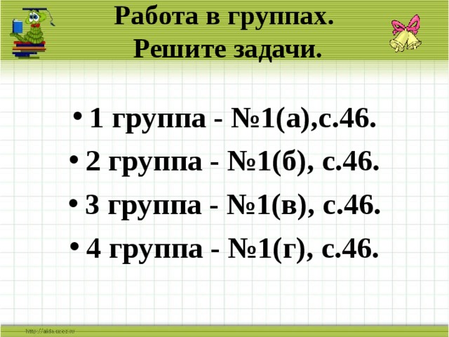 Работа в группах.  Решите задачи. 1 группа - №1(а),с.46. 2 группа - №1(б), с.46. 3 группа - №1(в), с.46. 4 группа - №1(г), с.46. 