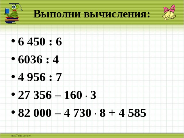 Выполни вычисления: 6 450 : 6 6036 : 4 4 956 : 7 27 356 – 160 . 3 82 000 – 4 730 . 8 + 4 585 
