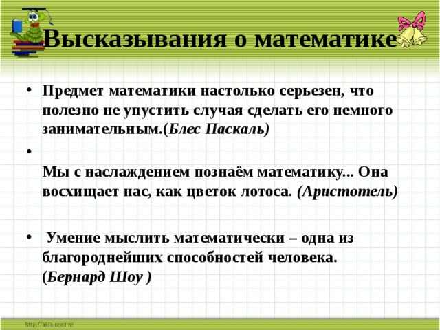 Высказывания о математике Предмет математики настолько серьезен, что полезно не упустить случая сделать его немного занимательным.( Блес Паскаль)  Мы с наслаждением познаём математику... Она восхищает нас, как цветок лотоса. (Аристотель)   Умение мыслить математически – одна из благороднейших способностей человека.  ( Бернард Шоу )    