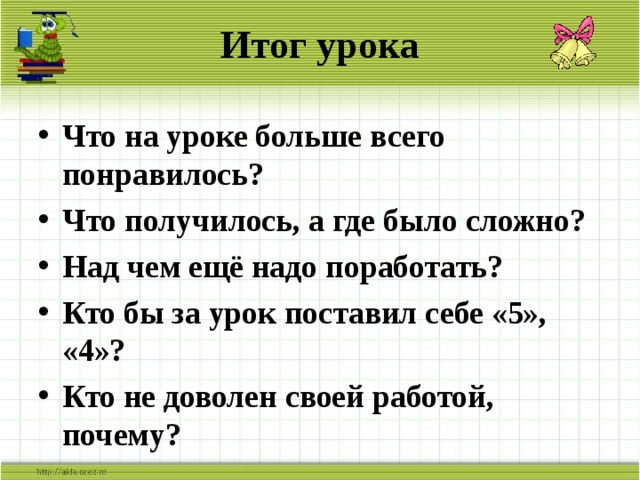 Итог урока Что на уроке больше всего понравилось? Что получилось, а где было сложно? Над чем ещё надо поработать? Кто бы за урок поставил себе «5», «4»? Кто не доволен своей работой, почему?  