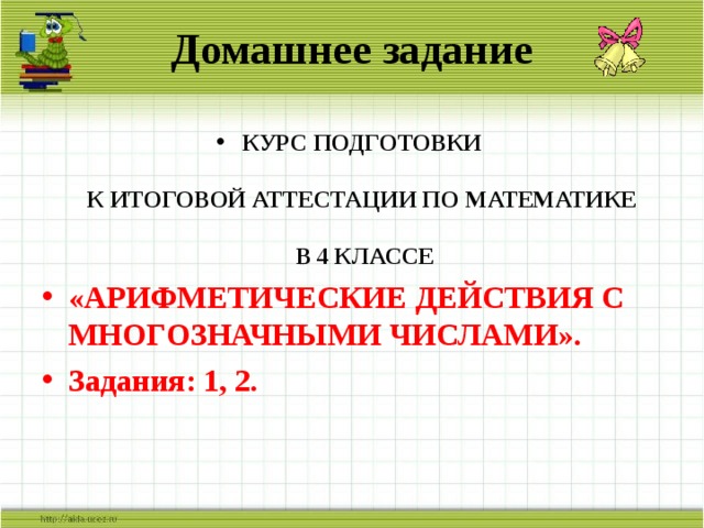 Домашнее задание КУРС ПОДГОТОВКИ   К ИТОГОВОЙ АТТЕСТАЦИИ ПО МАТЕМАТИКЕ   В 4 КЛАССЕ «АРИФМЕТИЧЕСКИЕ ДЕЙСТВИЯ С МНОГОЗНАЧНЫМИ ЧИСЛАМИ». Задания: 1, 2. 