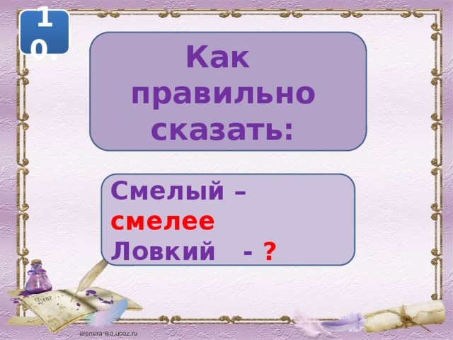 10. Как правильно сказать: Смелый – смелее Ловкий - ? 