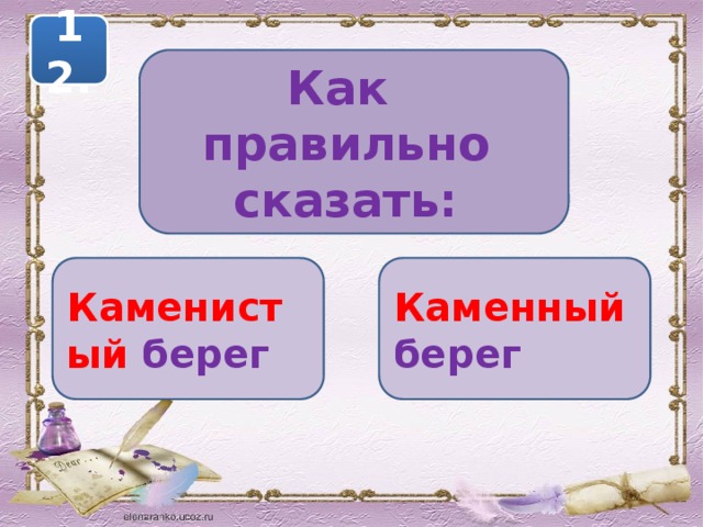 12. Как правильно сказать: Каменистый  берег Каменный  берег 