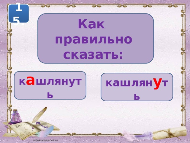 15. Как правильно сказать: к а шлянуть кашлян у ть 