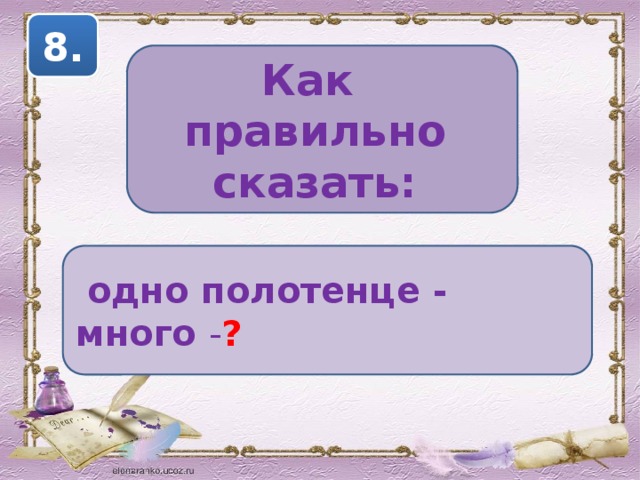 8. Как правильно сказать:  одно полотенце - много - ? 